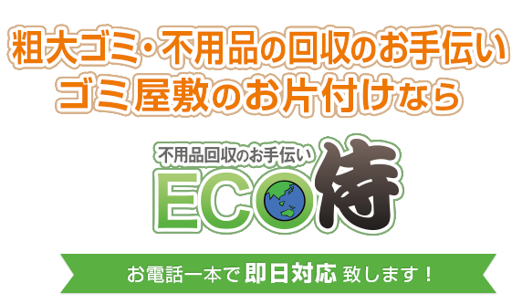 粗大ゴミ・不用品の回収のお手伝い・ゴミ屋敷のお片付けなら、不用品処分のプロ【ECO侍】　お電話一本で即日対応いたします